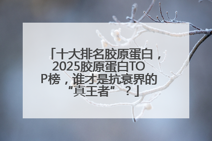 十大排名胶原蛋白，2025胶原蛋白TOP榜，谁才是抗衰界的 “真王者”？